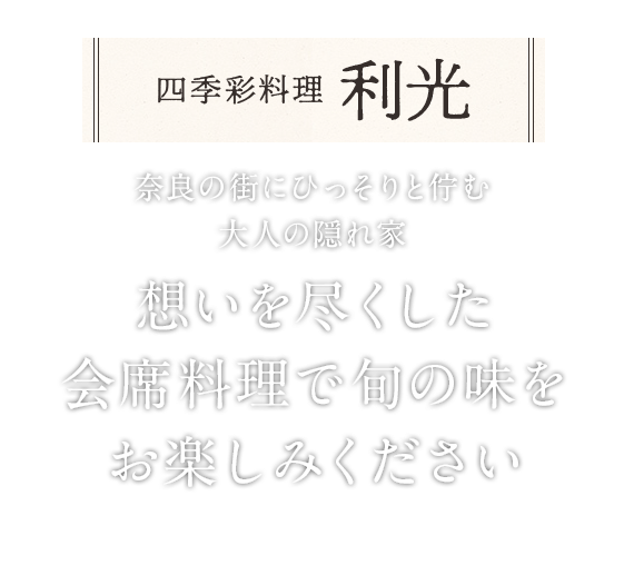 奈良の街にひっそりと佇む大人の隠れ家 想いを尽くした会席料理で 旬の味をお楽しみください。